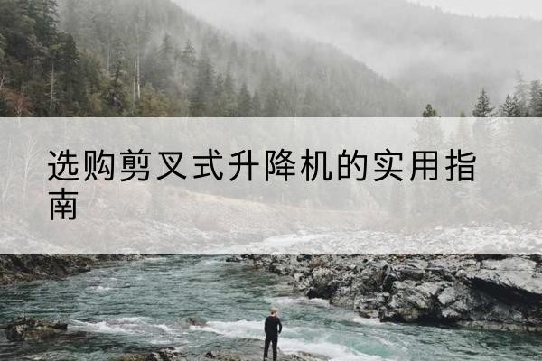 江南剪叉式升降机怎么选-选购剪叉式升降机的实用指南
