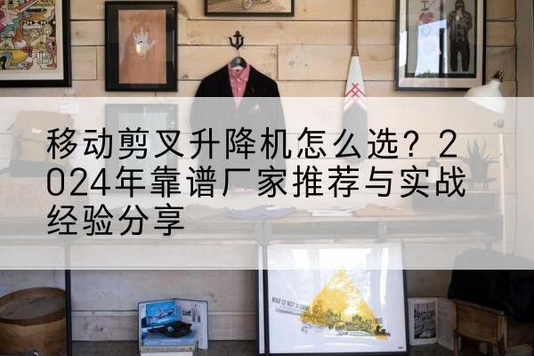 江南升降平台厂家推荐-移动剪叉升降机怎么选？2024年靠谱厂家推荐与实战经验分享