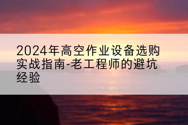 江南高空作业升降机厂家推荐-2024年高空作业设备选购实战指南-老工程师的避坑经验