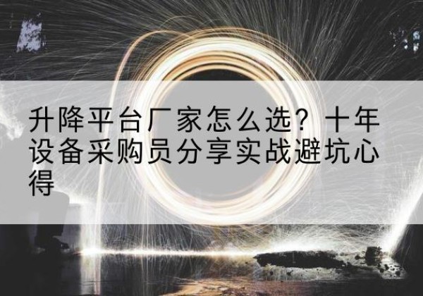 江南升降平台厂家-怎么选？十年设备采购员分享实战避坑心得