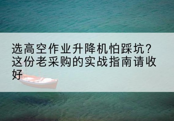 江南高空作业升降机厂家推荐-选高空作业升降机怕踩坑？这份老采购的实战指南请收好