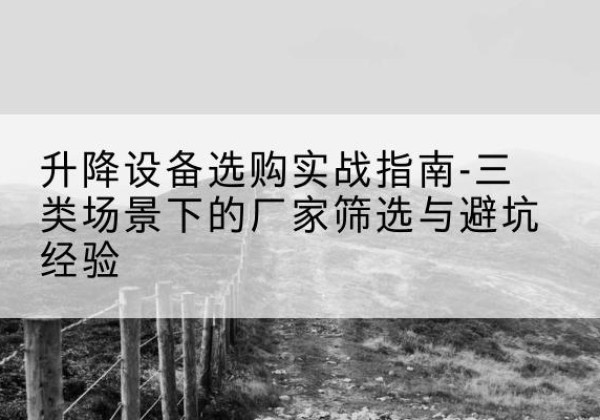 江南移动式升降机厂家推荐-升降设备选购实战指南-三类场景下的厂家筛选与避坑经验
