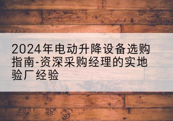 江南电动剪叉升降平台厂家-2024年电动升降设备选购指南-资深采购经理的实地验厂经验
