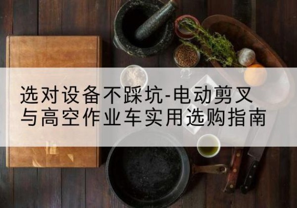 江南电动剪叉升降平台怎么选-选对设备不踩坑-电动剪叉与高空作业车实用选购指南