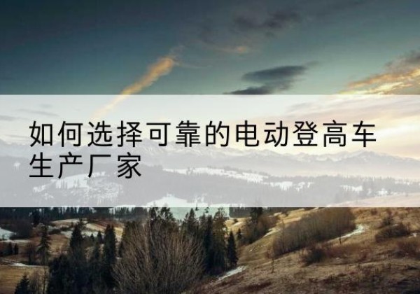 江南电动登高车厂家-如何选择可靠的电动登高车生产厂家