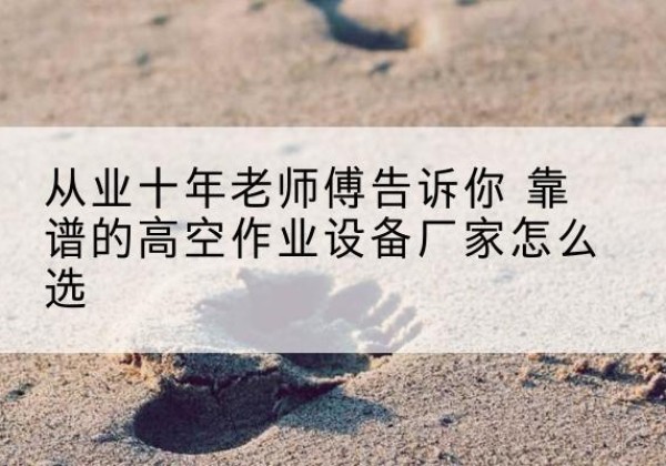 江南高空作业升降机厂家推荐-从业十年老师傅告诉你 靠谱的高空作业设备厂家怎么选