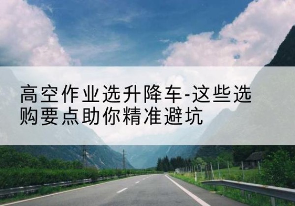 江南升降车厂家-高空作业选升降车-这些选购要点助你*避坑