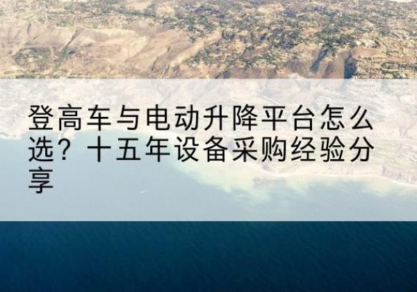 江南登高车厂家厂家-登高车与电动升降平台怎么选？十五年设备采购经验分享