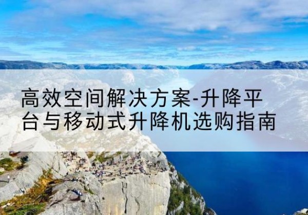 江南升降平台厂家-*空间解决方案-升降平台与移动式升降机选购指南