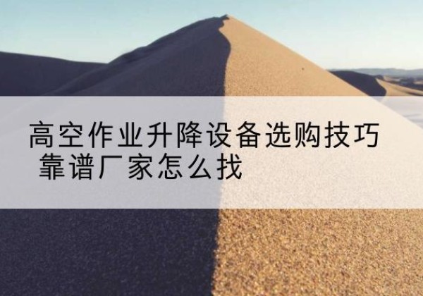 江南电动升降平台厂家推荐-高空作业升降设备选购技巧 靠谱厂家怎么找