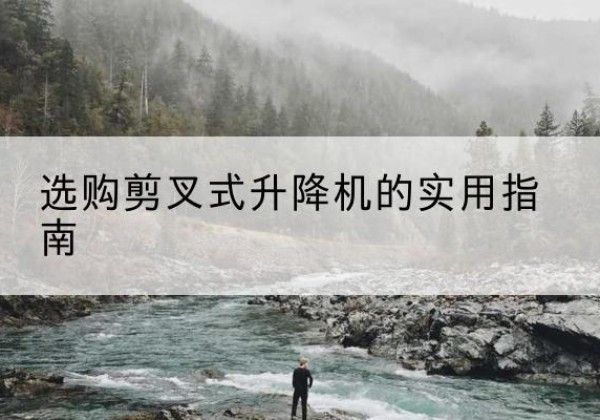 江南剪叉式升降机怎么选-选购剪叉式升降机的实用指南