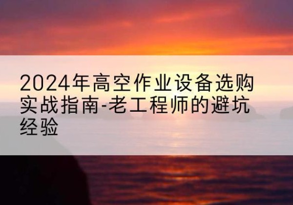 江南高空作业升降机厂家推荐-2024年高空作业设备选购实战指南-老工程师的避坑经验